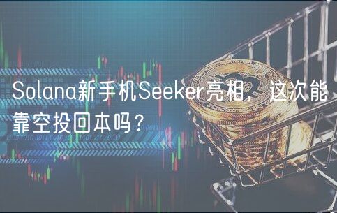 Solana新手机Seeker亮相,这次能靠空投回本吗?