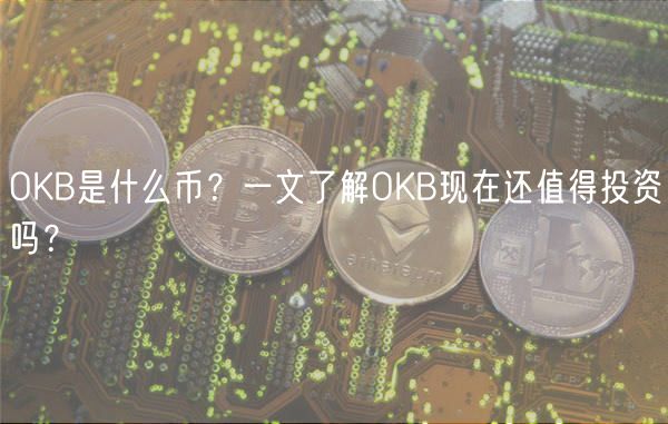 OKB是什么币?一文了解OKB现在还值得投资吗?