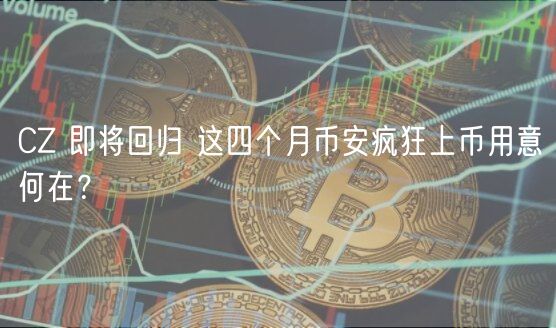 CZ 即将回归 这四个月币安疯狂上币用意何在?