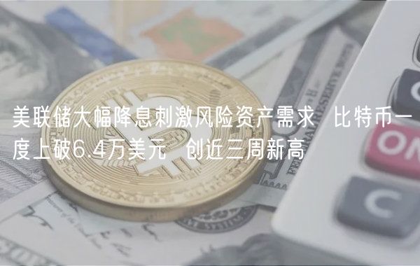 美联储大幅降息刺激风险资产需求 比特币一度上破6.4万美元 创近三周新高