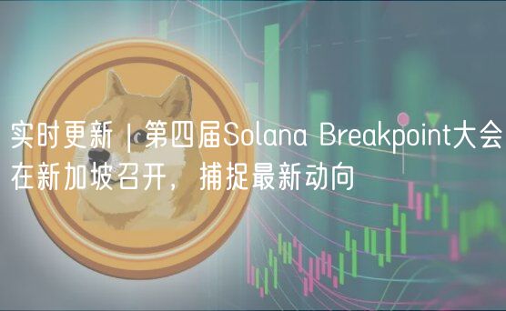 实时更新 | 第四届Solana Breakpoint大会在新加坡召开,捕捉最新动向