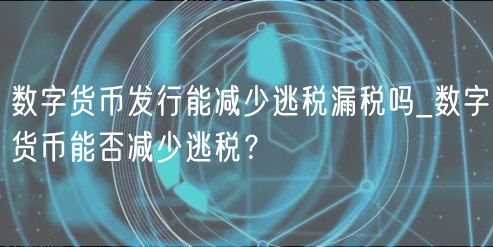 数字货币发行能减少逃税漏税吗_数字货币能否减少逃税?