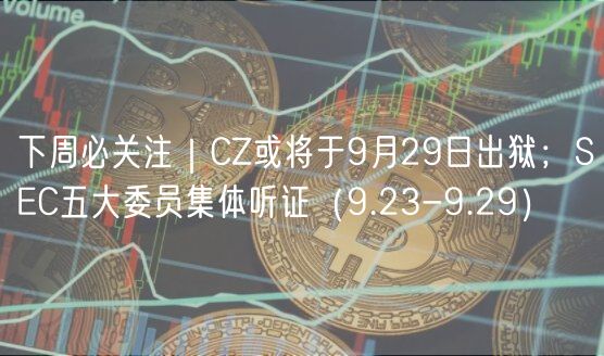 下周必关注|CZ或将于9月29日出狱;SEC五大委员集体听证(9.23-9.29)