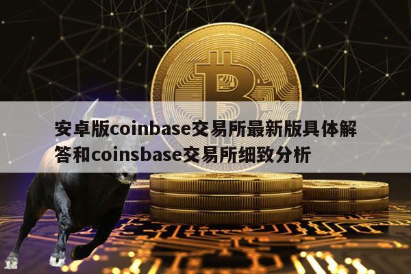 安卓版coinbase交易所最新版具体解答和coinsbase交易所细致分析