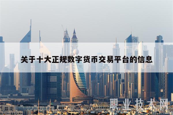 关于十大正规数字货币交易平台的信息