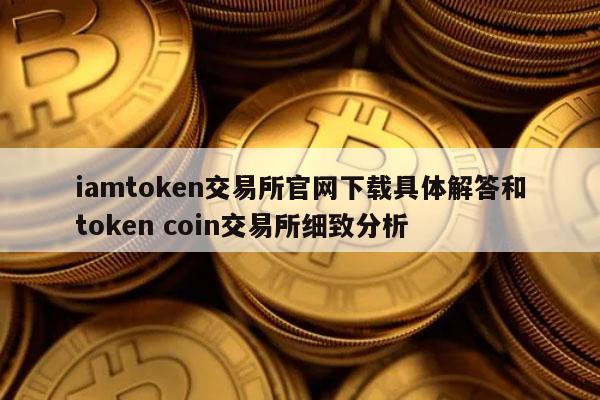 iamtoken交易所官网下载具体解答和token coin交易所细致分析