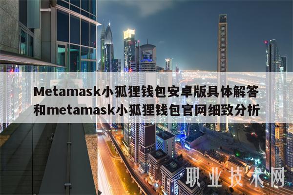 Metamask小狐狸钱包安卓版具体解答和metamask小狐狸钱包官网细致分析