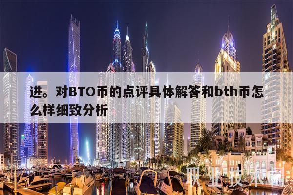 进。对BTO币的点评具体解答和bth币怎么样细致分析