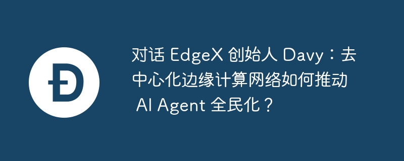 对话 edgex 创始人 davy:去中心化边缘计算网络如何推动 ai agent 全民化?