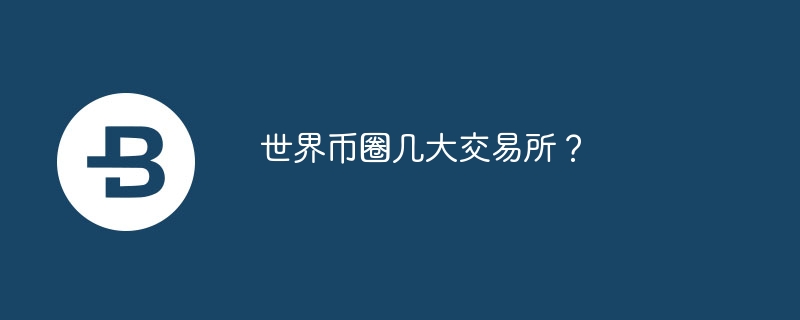 世界币圈几大交易所？