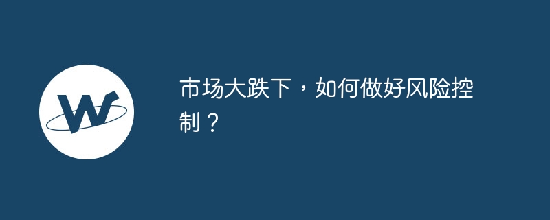 市场大跌下，如何做好风险控制？