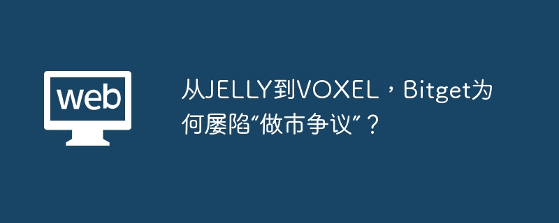 从jelly到voxel,bitget为何屡陷“做市争议”?