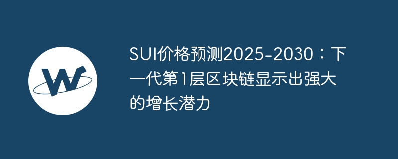 sui价格预测2025-2030:下一代第1层区块链显示出强大的增长潜力